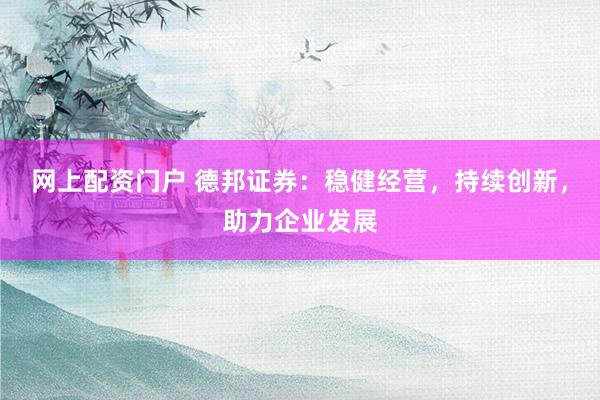 网上配资门户 德邦证券：稳健经营，持续创新，助力企业发展