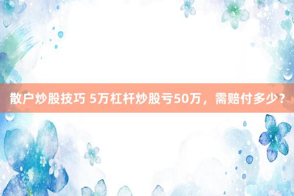 散户炒股技巧 5万杠杆炒股亏50万，需赔付多少？