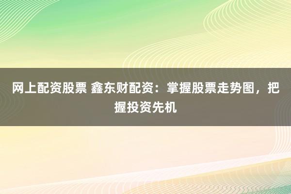 网上配资股票 鑫东财配资：掌握股票走势图，把握投资先机