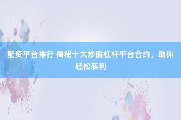 配资平台排行 揭秘十大炒股杠杆平台合约，助你轻松获利