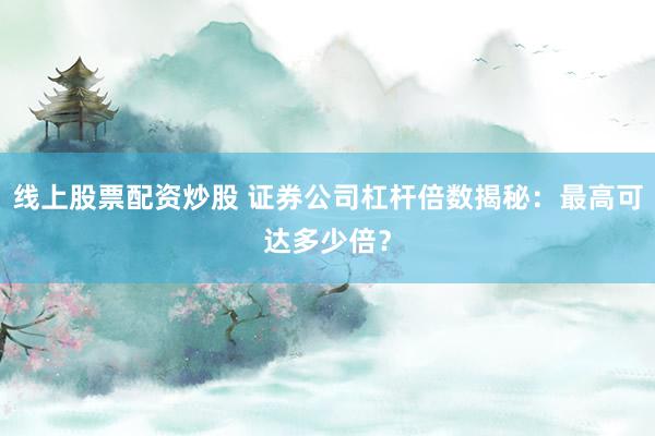 线上股票配资炒股 证券公司杠杆倍数揭秘：最高可达多少倍？