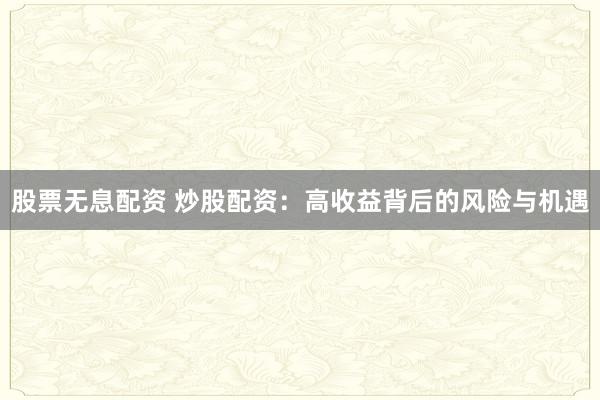 股票无息配资 炒股配资：高收益背后的风险与机遇