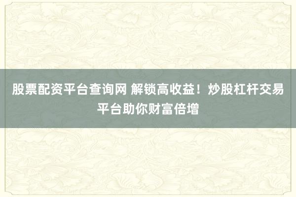 股票配资平台查询网 解锁高收益！炒股杠杆交易平台助你财富倍增