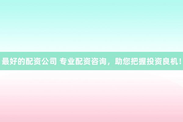 最好的配资公司 专业配资咨询，助您把握投资良机！