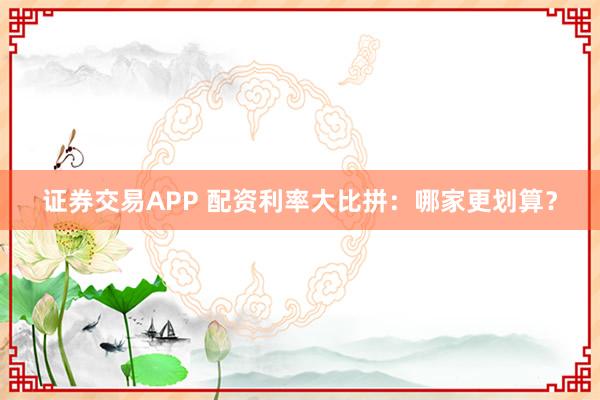 证券交易APP 配资利率大比拼：哪家更划算？