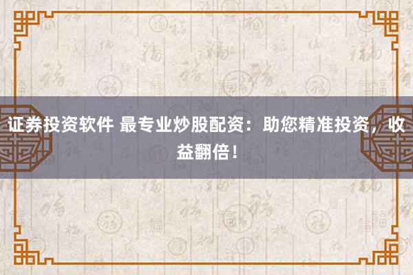 证券投资软件 最专业炒股配资：助您精准投资，收益翻倍！