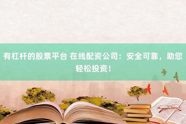 有杠杆的股票平台 在线配资公司：安全可靠，助您轻松投资！