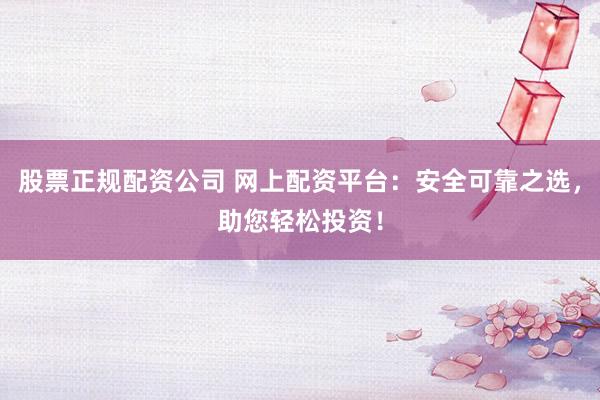 股票正规配资公司 网上配资平台：安全可靠之选，助您轻松投资！