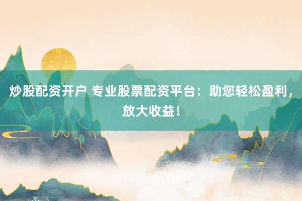 炒股配资开户 专业股票配资平台：助您轻松盈利，放大收益！