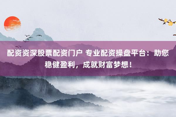 配资资深股票配资门户 专业配资操盘平台：助您稳健盈利，成就财富梦想！
