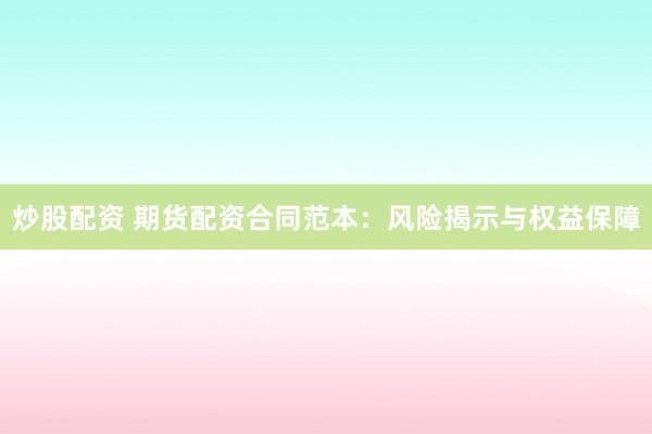 炒股配资 期货配资合同范本：风险揭示与权益保障