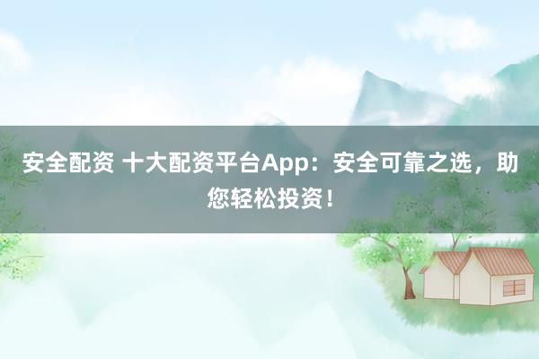 安全配资 十大配资平台App：安全可靠之选，助您轻松投资！