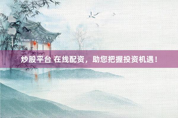 炒股平台 在线配资，助您把握投资机遇！