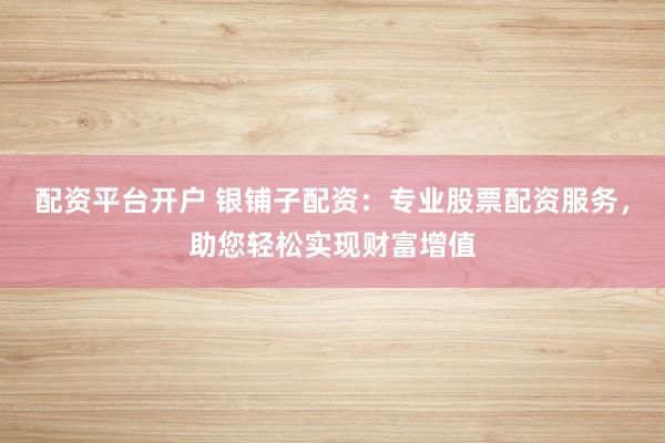 配资平台开户 银铺子配资：专业股票配资服务，助您轻松实现财富增值
