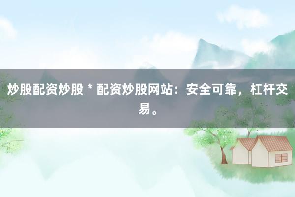 炒股配资炒股 * 配资炒股网站：安全可靠，杠杆交易。