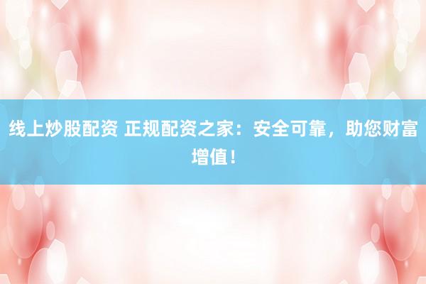 线上炒股配资 正规配资之家：安全可靠，助您财富增值！