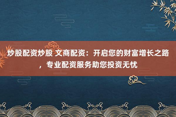 炒股配资炒股 文商配资：开启您的财富增长之路，专业配资服务助您投资无忧