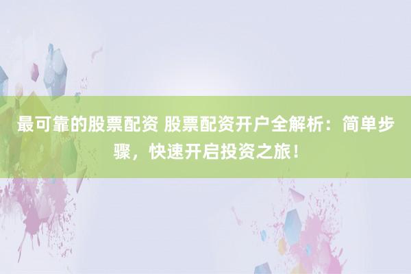最可靠的股票配资 股票配资开户全解析：简单步骤，快速开启投资之旅！