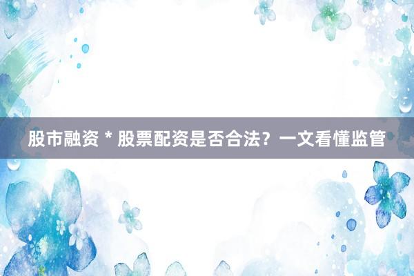 股市融资 * 股票配资是否合法？一文看懂监管