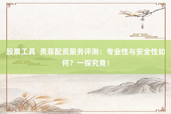 股票工具  灵菲配资服务评测：专业性与安全性如何？一探究竟！