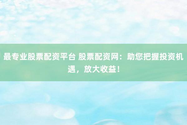 最专业股票配资平台 股票配资网：助您把握投资机遇，放大收益！