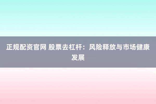 正规配资官网 股票去杠杆：风险释放与市场健康发展