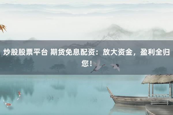 炒股股票平台 期货免息配资：放大资金，盈利全归您！