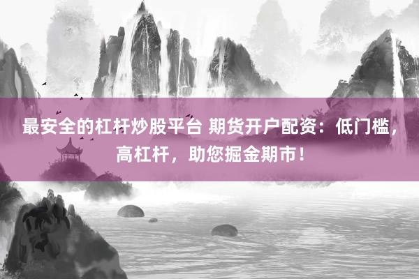 最安全的杠杆炒股平台 期货开户配资：低门槛，高杠杆，助您掘金期市！
