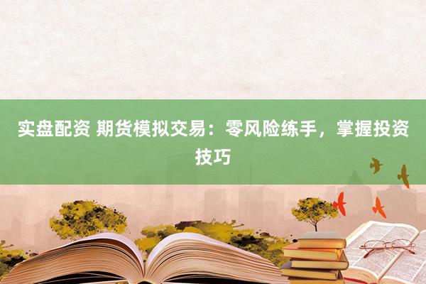 实盘配资 期货模拟交易：零风险练手，掌握投资技巧