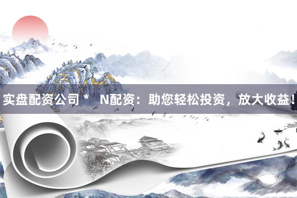 实盘配资公司 *   N配资：助您轻松投资，放大收益！