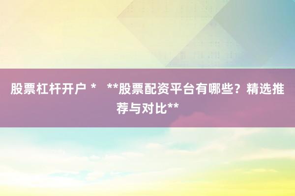 股票杠杆开户 *   **股票配资平台有哪些？精选推荐与对比**