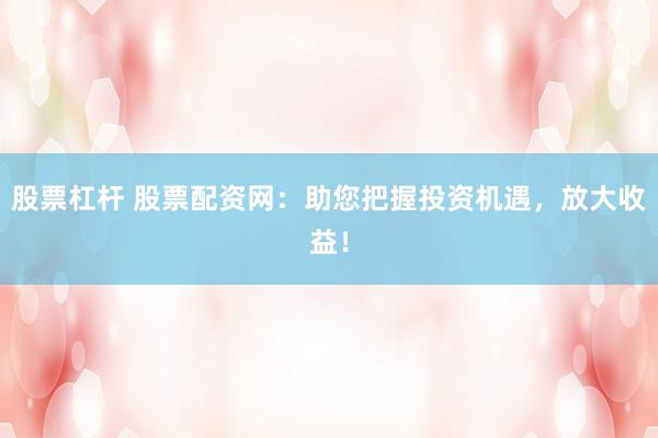 股票杠杆 股票配资网：助您把握投资机遇，放大收益！