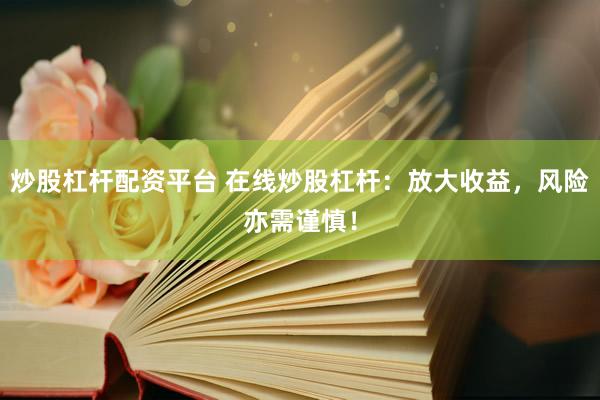 炒股杠杆配资平台 在线炒股杠杆：放大收益，风险亦需谨慎！