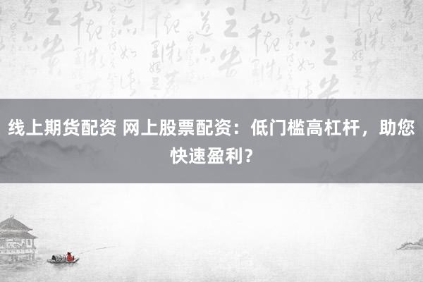 线上期货配资 网上股票配资：低门槛高杠杆，助您快速盈利？