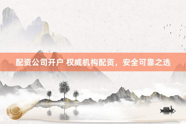 配资公司开户 权威机构配资，安全可靠之选