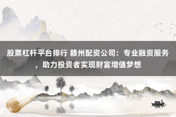 股票杠杆平台排行 赣州配资公司：专业融资服务，助力投资者实现财富增值梦想