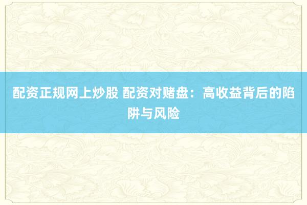 配资正规网上炒股 配资对赌盘：高收益背后的陷阱与风险
