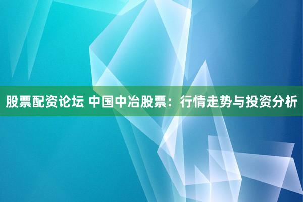 股票配资论坛 中国中冶股票：行情走势与投资分析