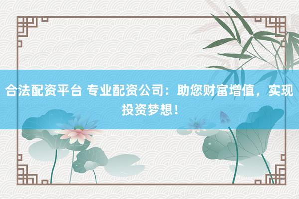 合法配资平台 专业配资公司：助您财富增值，实现投资梦想！