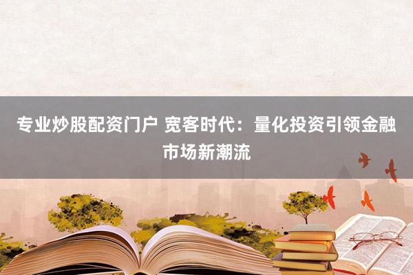 专业炒股配资门户 宽客时代：量化投资引领金融市场新潮流