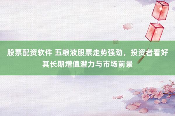 股票配资软件 五粮液股票走势强劲，投资者看好其长期增值潜力与市场前景