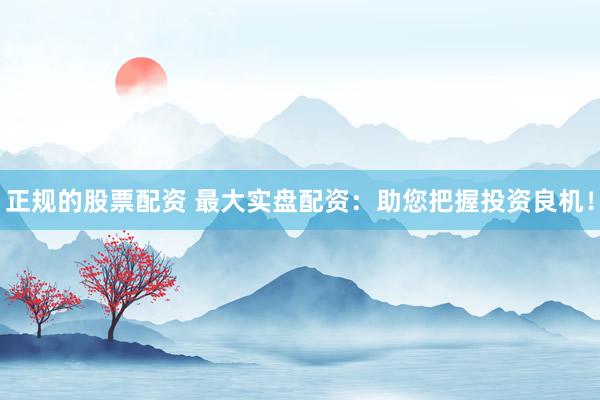 正规的股票配资 最大实盘配资：助您把握投资良机！
