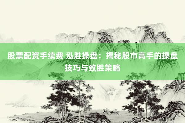 股票配资手续费 泓胜操盘：揭秘股市高手的操盘技巧与致胜策略