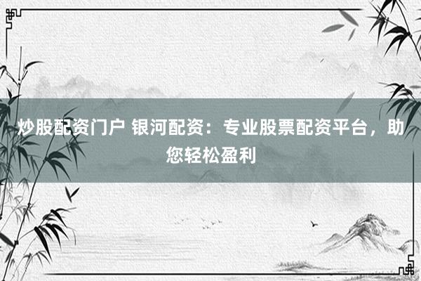 炒股配资门户 银河配资：专业股票配资平台，助您轻松盈利