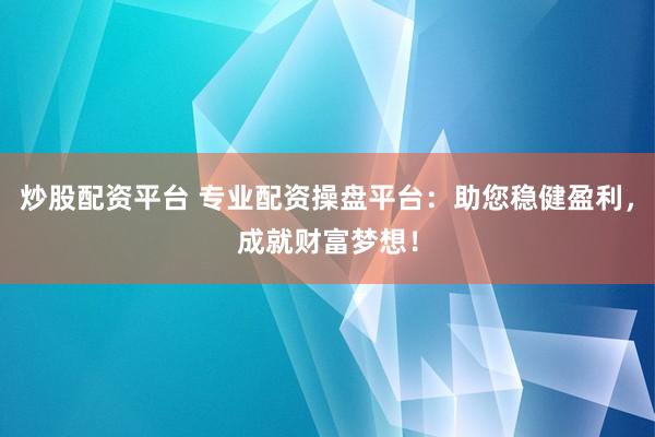 炒股配资平台 专业配资操盘平台：助您稳健盈利，成就财富梦想！