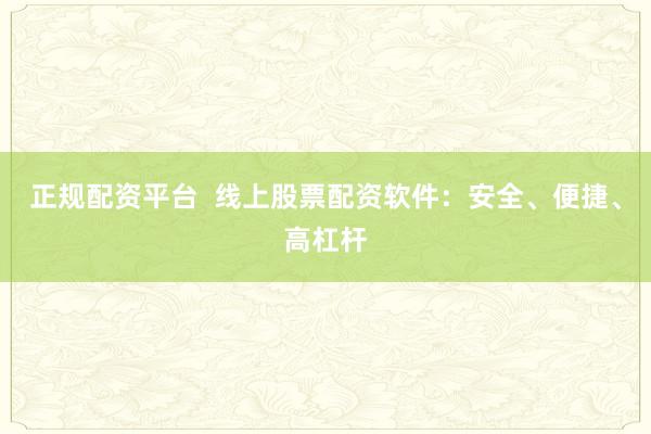 正规配资平台  线上股票配资软件：安全、便捷、高杠杆