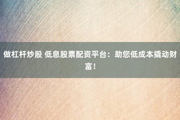 做杠杆炒股 低息股票配资平台：助您低成本撬动财富！