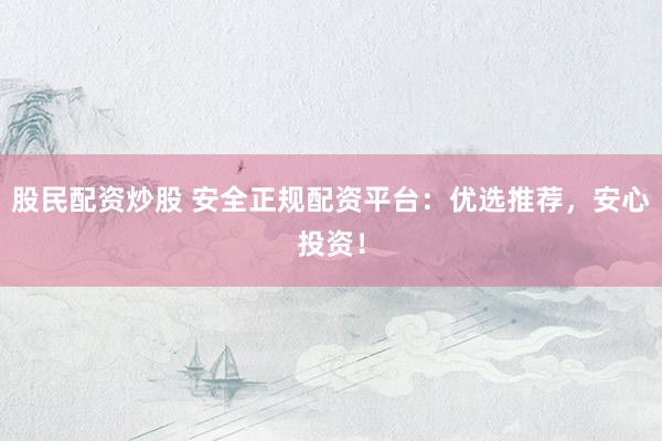 股民配资炒股 安全正规配资平台：优选推荐，安心投资！