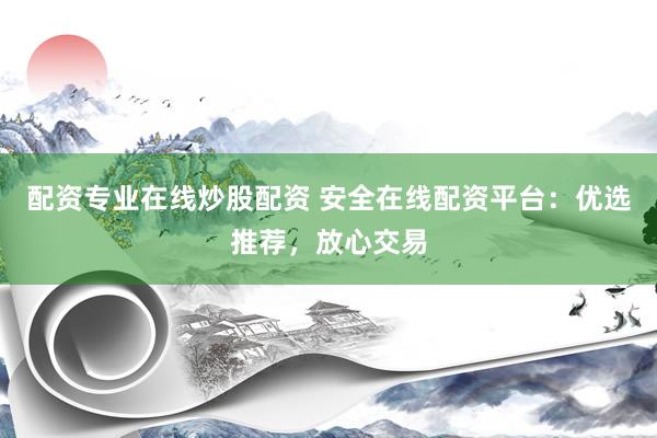 配资专业在线炒股配资 安全在线配资平台：优选推荐，放心交易