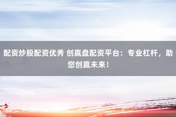 配资炒股配资优秀 创赢盘配资平台：专业杠杆，助您创赢未来！